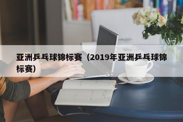 亚洲乒乓球锦标赛（2019年亚洲乒乓球锦标赛）