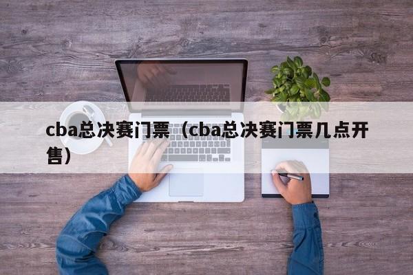 cba总决赛门票（cba总决赛门票几点开售）