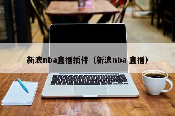 新浪nba直播插件（新浪nba 直播）