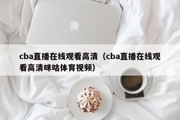 cba直播在线观看高清（cba直播在线观看高清咪咕体育视频）