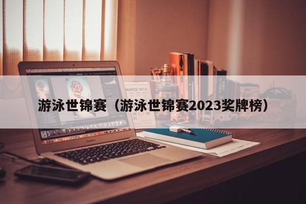 游泳世锦赛（游泳世锦赛2023奖牌榜）