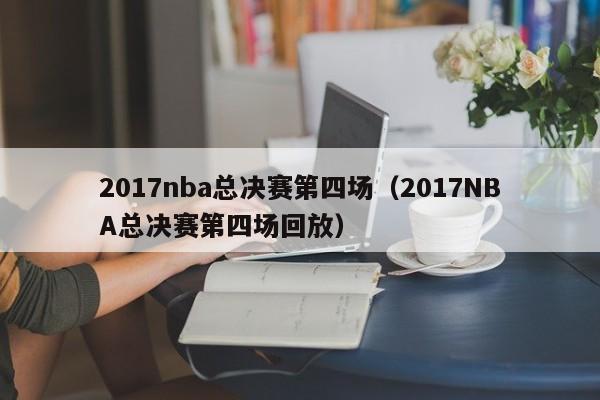 2017nba总决赛第四场（2017NBA总决赛第四场回放）