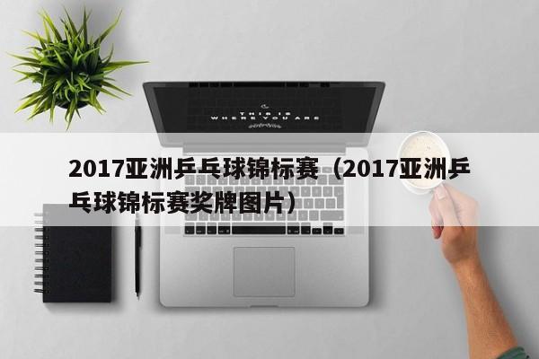 2017亚洲乒乓球锦标赛（2017亚洲乒乓球锦标赛奖牌图片）