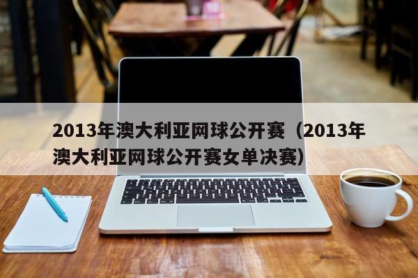 2013年澳大利亚网球公开赛（2013年澳大利亚网球公开赛女单决赛）