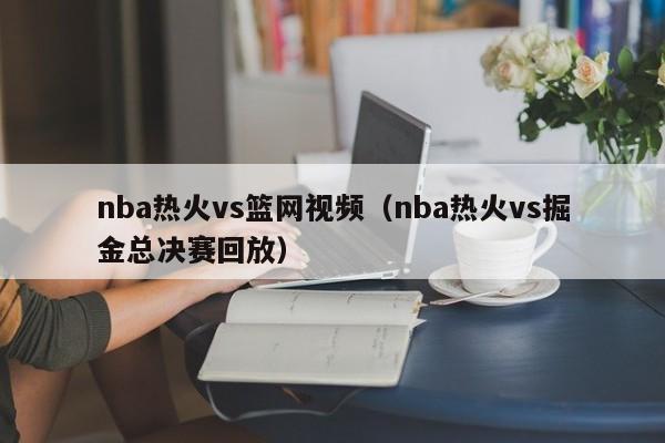 nba热火vs篮网视频（nba热火vs掘金总决赛回放）