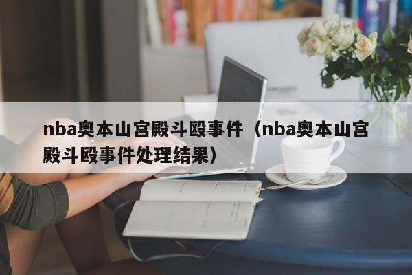 nba奥本山宫殿斗殴事件（nba奥本山宫殿斗殴事件处理结果）