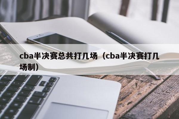 cba半决赛总共打几场（cba半决赛打几场制）