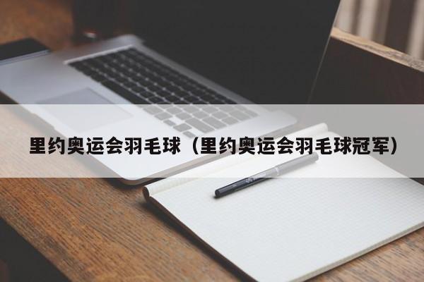 里约奥运会羽毛球（里约奥运会羽毛球冠军）